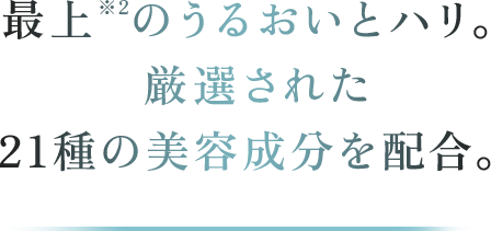 最上※2のうるおいとハリ。厳選された21種の美容成分を配合。